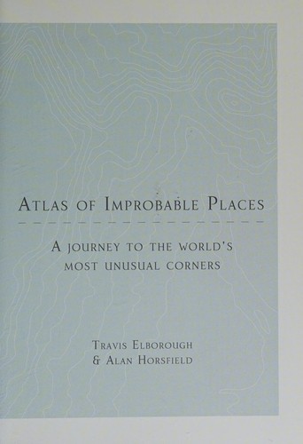 Atlas of Improbable Places, A Journey to the Worlds Most Unusual Corners
