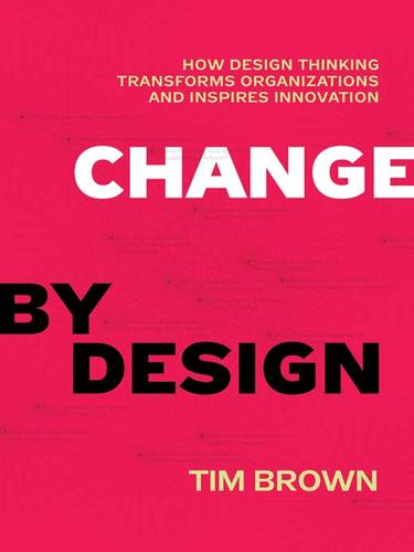 Change by Design, How Design Thinking transforms organizations and inspires innovation