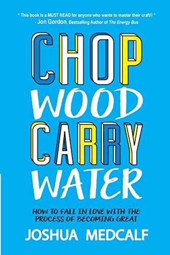 Chop Wood Carry Water, How to Fall in Love with the Process of Becoming Great