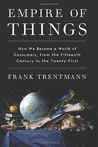 Empire of Things How We Became a World of Consumers, from the Fifteenth Century to the Twenty-First