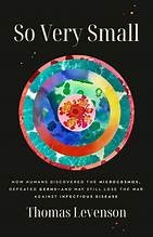 So Very Small: How Humans Discovered the Microcosmos, Defeated Germs — and May Still Lose the War Against Infectious Disease