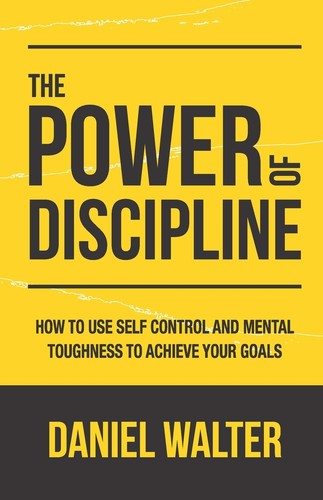The Power of Discipline, How to Use Self Control and Mental Toughness to Achieve Your Goals