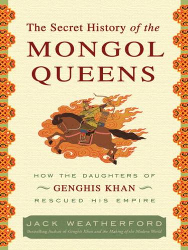 The Secret History of the Mongol Queens How the Daughters of Genghis Khan Rescued His Empire